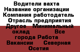 Водители вахта › Название организации ­ Компания-работодатель › Отрасль предприятия ­ Другое › Минимальный оклад ­ 50 000 - Все города Работа » Вакансии   . Северная Осетия